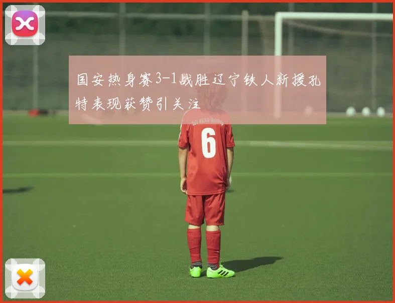 国安热身赛3-1战胜辽宁铁人新援孔特表现获赞引关注