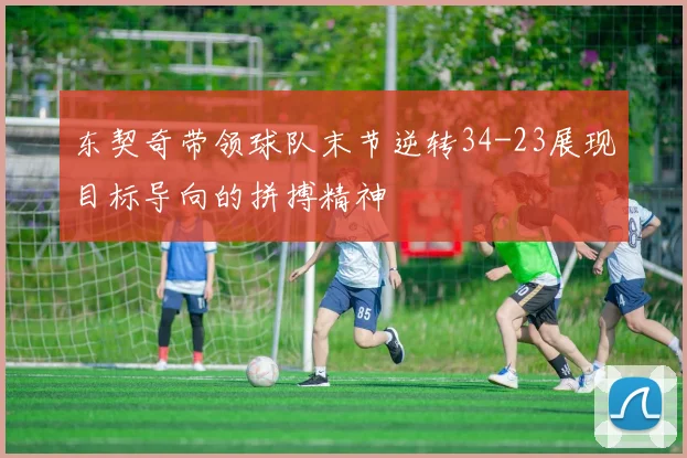 东契奇带领球队末节逆转34-23展现目标导向的拼搏精神