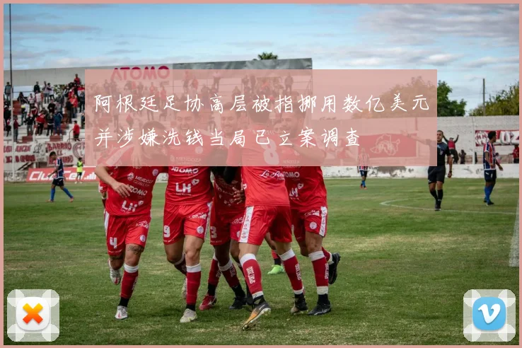 阿根廷足协高层被指挪用数亿美元并涉嫌洗钱当局已立案调查