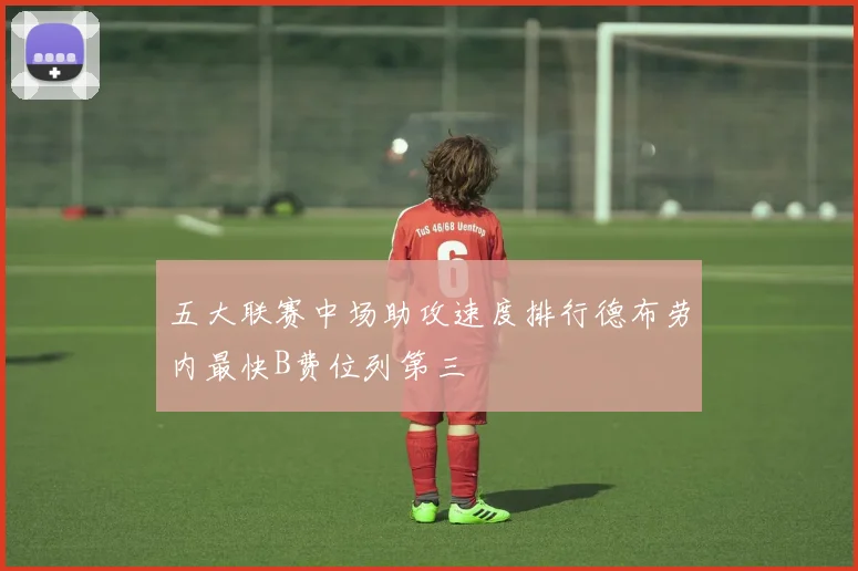 五大联赛中场助攻速度排行德布劳内最快B费位列第三