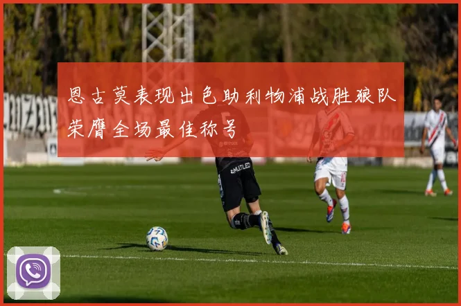 恩古莫表现出色助利物浦战胜狼队荣膺全场最佳称号