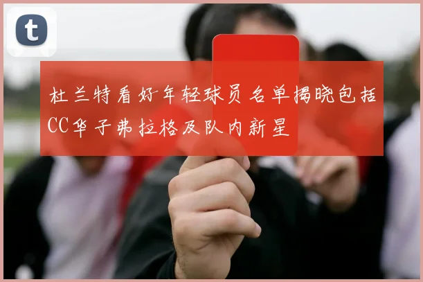 杜兰特看好年轻球员名单揭晓包括CC华子弗拉格及队内新星