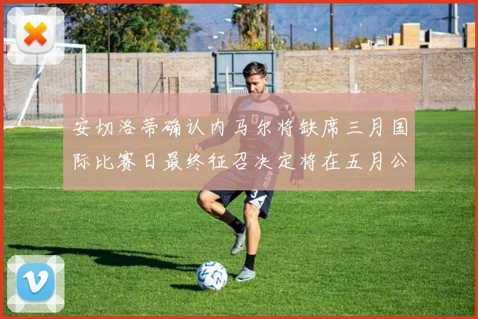 安切洛蒂确认内马尔将缺席三月国际比赛日最终征召决定将在五月公布