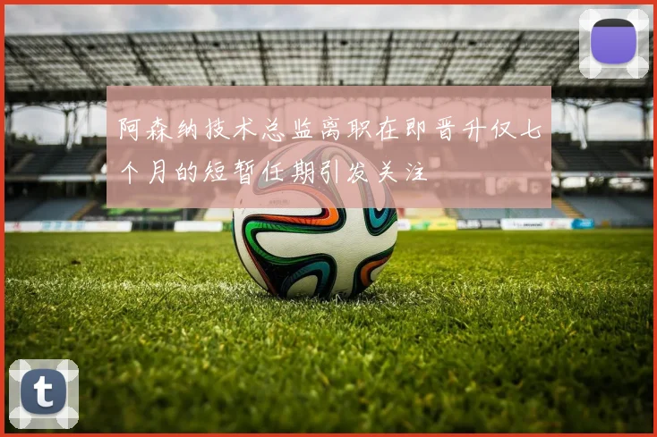 阿森纳技术总监离职在即晋升仅七个月的短暂任期引发关注