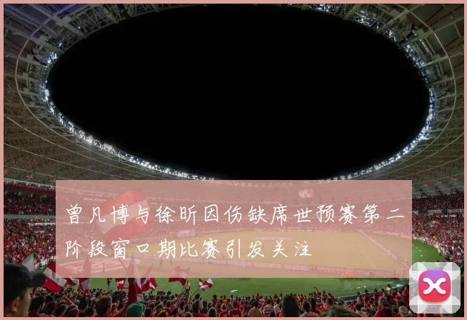 曾凡博与徐昕因伤缺席世预赛第二阶段窗口期比赛引发关注