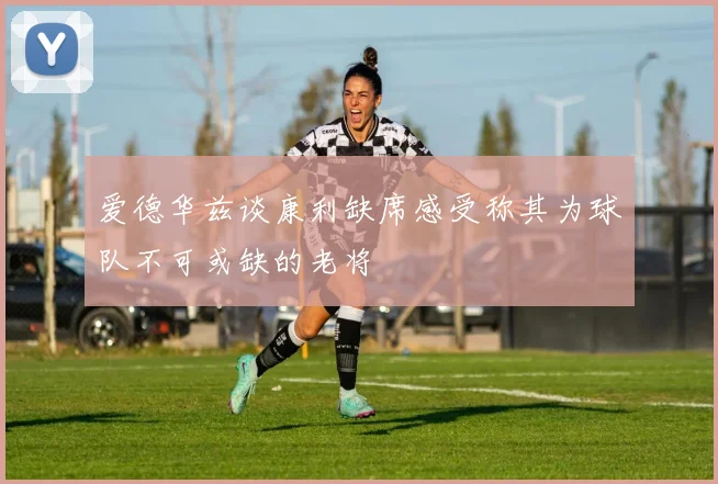 爱德华兹谈康利缺席感受称其为球队不可或缺的老将