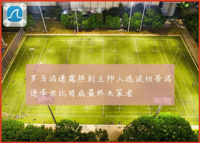 罗马诺透露热刺主帅人选波切蒂诺德泽尔比将成最终决策者