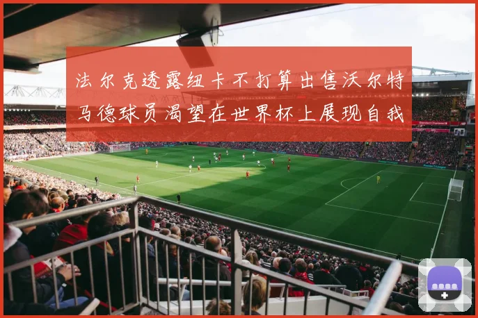 法尔克透露纽卡不打算出售沃尔特马德球员渴望在世界杯上展现自我